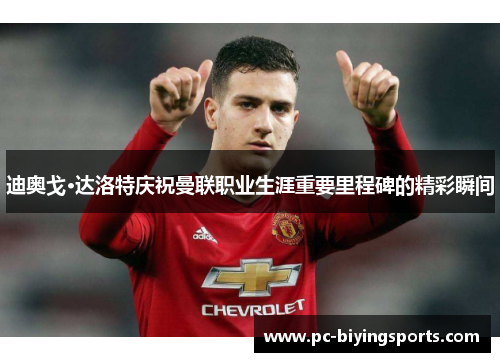 迪奥戈·达洛特庆祝曼联职业生涯重要里程碑的精彩瞬间