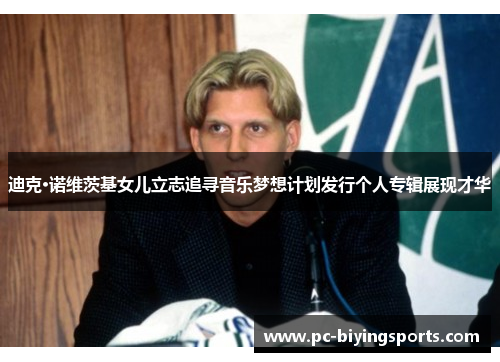 迪克·诺维茨基女儿立志追寻音乐梦想计划发行个人专辑展现才华 迪克·诺维茨基女儿立志追寻音乐梦想计划发行个人专辑展现才华